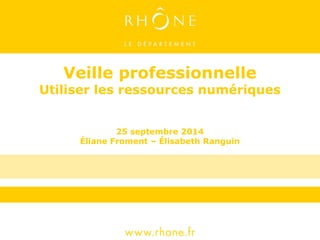 Veille professionnelle 
Utiliser les ressources numériques 
25 septembre 2014 
Éliane Froment – Élisabeth Ranguin 
 