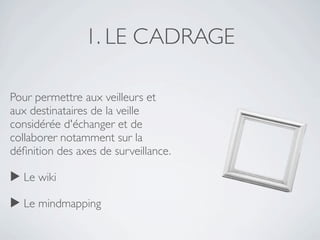 1. LE CADRAGE

Pour permettre aux veilleurs et
aux destinataires de la veille
considérée d'échanger et de
collaborer notamment sur la
déﬁnition des axes de surveillance.

▶ Le wiki

▶ Le mindmapping
 