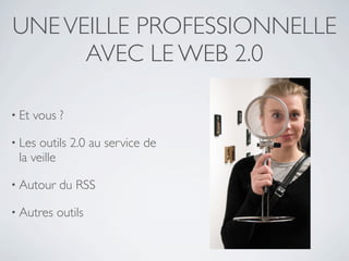 UNE VEILLE PROFESSIONNELLE
      AVEC LE WEB 2.0

• Et   vous ?

• Les outils 2.0 au service de
 la veille

• Autour    du RSS

• Autres   outils
 