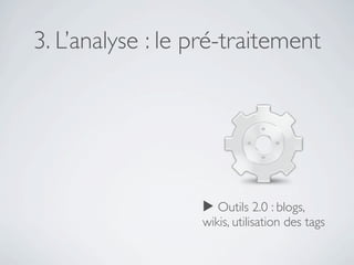 3. L’analyse : le pré-traitement




                  ▶ Outils 2.0 : blogs,
                  wikis, utilisation des tags
 