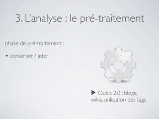 3. L’analyse : le pré-traitement

phase de pré-traitement :

• conserver / jeter



                            ▶ Outils 2.0 : blogs,
                            wikis, utilisation des tags
 