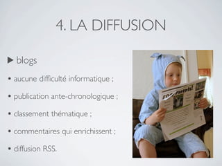 4. LA DIFFUSION

▶ blogs

• aucune difﬁculté informatique ;  
• publication ante-chronologique ;  
• classement thématique ;  
• commentaires qui enrichissent ;  
• diffusion RSS.
 
