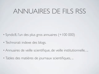 ANNUAIRES DE FILS RSS


• Syndic8, l’un   des plus gros annuaires (+100 000)

• Technorati   indexe des blogs.

• Annuaires    de veille scientiﬁque, de veille institutionnelle, ...

• Tables   des matières de journaux scientiﬁques, ...
 
