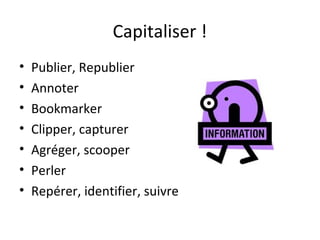 Capitaliser !
•   Publier, Republier
•   Annoter
•   Bookmarker
•   Clipper, capturer
•   Agréger, scooper
•   Perler
•   Repérer, identifier, suivre
 