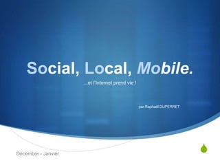 Social, Local, Mobile.
                     ...et l‟Internet prend vie !



                                                    par Raphaël DUPERRET




Décembre - Janvier
                                                                           S
 