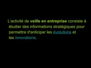 L'activité de  veille en entreprise  consiste à étudier des informations stratégiques pour permettre d'anticiper les  évolutions  et les  innovations .  