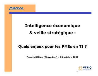 Intelligence économique
      & veille stratégique :


Quels enjeux pour les PMEs en TI ?

    Francis Bélime (Akova inc.) – 23 octobre 2007
 