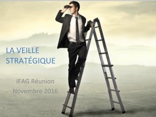 LA	
  VEILLE	
  
STRATÉGIQUE	
  	
  	
  
	
  
IFAG	
  Réunion	
  
Novembre	
  2016	
  
 