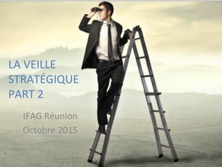 LA	
  VEILLE	
  
STRATÉGIQUE	
  	
  
PART	
  2	
  
	
  
IFAG	
  Réunion	
  
Octobre	
  2015	
  
 