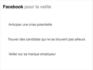 Facebook pour la veille

Anticiper une crise potentielle

Trouver des candidats qui ne se trouvent pas ailleurs

Veiller sur sa marque employeur

 