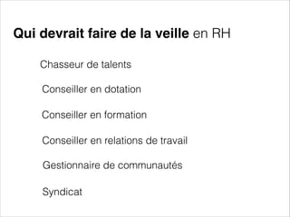 Qui devrait faire de la veille en RH
Chasseur de talents
Conseiller en dotation
Conseiller en formation
Conseiller en relations de travail
Gestionnaire de communautés
Syndicat

 
