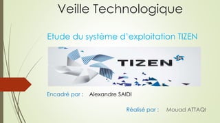 Veille Technologique
Etude du système d’exploitation TIZEN
Encadré par : Alexandre SAIDI
Réalisé par : Mouad ATTAQI
 