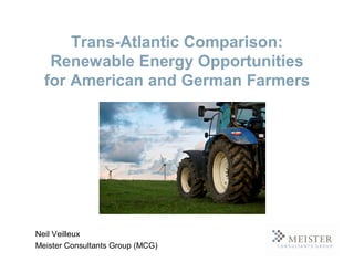 Trans-Atlantic Comparison:
   Renewable Energy Opportunities
  for American and German Farmers




Neil Veilleux
Meister Consultants Group (MCG)
 