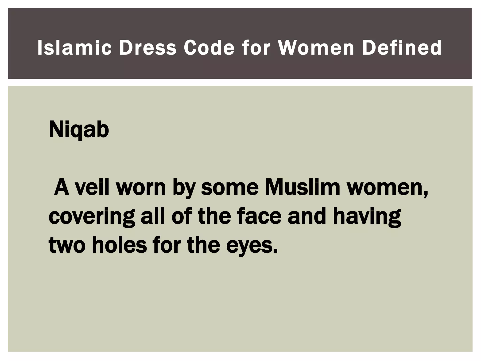 Islamic Dress Code for Women Defined


 Niqab

  A veil worn by some Muslim women,
 covering all of the face and having
 two holes for the eyes.
 