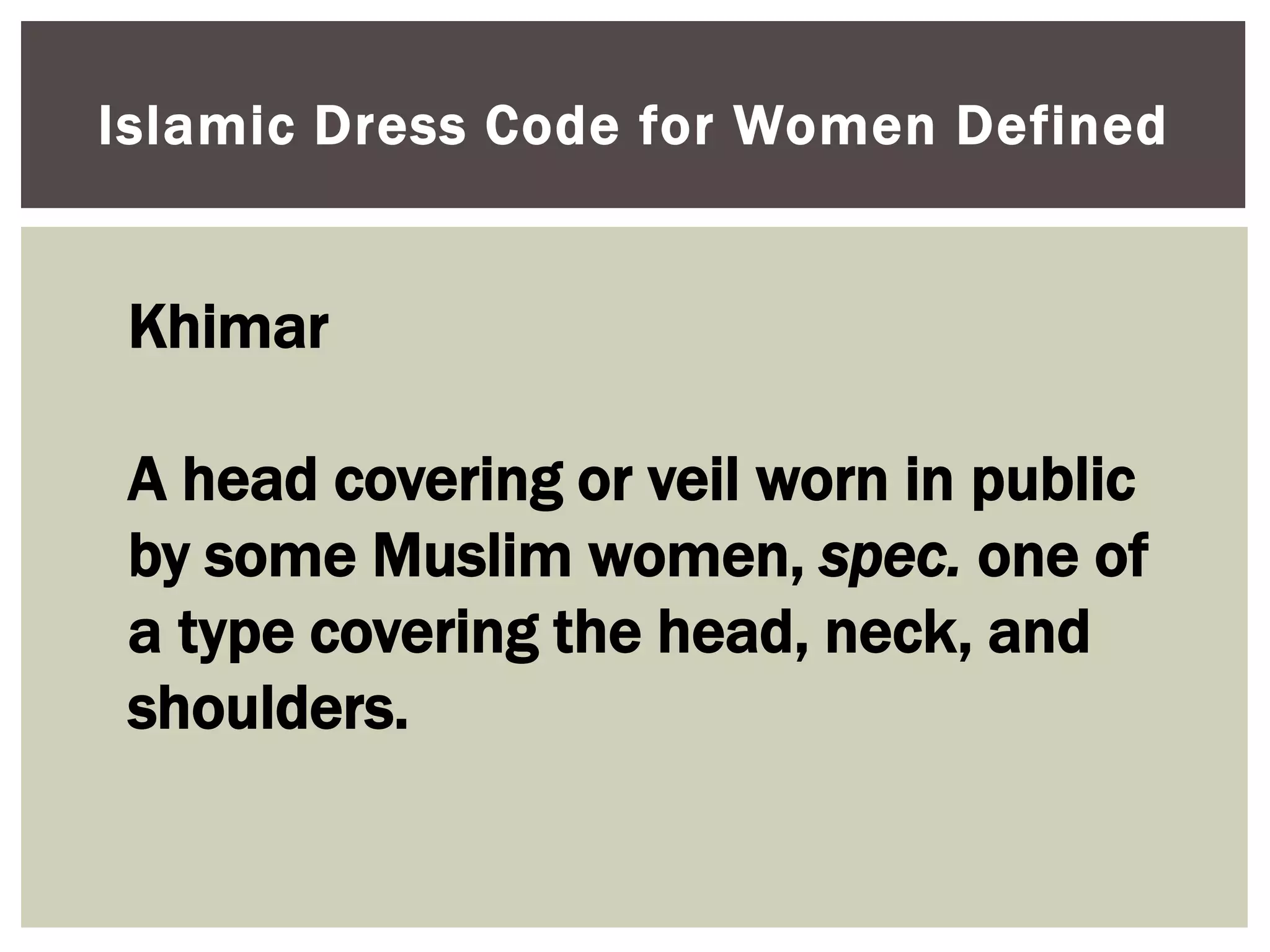 Islamic Dress Code for Women Defined


 Khimar

 A head covering or veil worn in public
 by some Muslim women, spec. one of
 a type covering the head, neck, and
 shoulders.
 