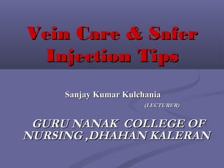 Vein Care & SaferVein Care & Safer
Injection TipsInjection Tips
Sanjay Kumar KulchaniaSanjay Kumar Kulchania
(LECTURER)(LECTURER)
GURU NANAK COLLEGE OFGURU NANAK COLLEGE OF
NURSING ,DHAHAN KALERANNURSING ,DHAHAN KALERAN
 