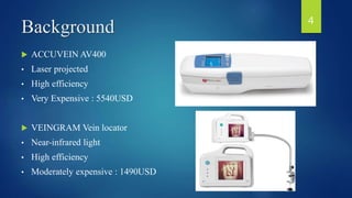 Background
 ACCUVEIN AV400
• Laser projected
• High efficiency
• Very Expensive : 5540USD
 VEINGRAM Vein locator
• Near-infrared light
• High efficiency
• Moderately expensive : 1490USD
4
 