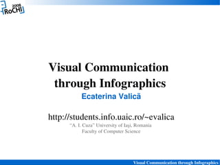Visual Communication 
 through Infographics
           Ecaterina Valicã

http://students.info.uaic.ro/~evalica
      “A. I. Cuza” University of Iaşi, Romania 
             Faculty of Computer Science




                                     Visual Communication through Infographics