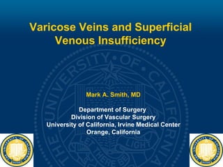 Varicose Veins and Superficial
     Venous Insufficiency



                Mark A. Smith, MD

              Department of Surgery
           Division of Vascular Surgery
   University of California, Irvine Medical Center
                 Orange, California
 