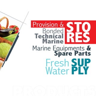 STO
RES
SUP
PLY
Provision &
Bonded
Technical
Marine
Fresh
Water
Marine Equipments &
Spare Parts
 