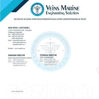 www.vmesbd.com
HEAD OFFICE ( CHITTAGONG )
1st Floor MR DOVAS LANE , Sadarghat,
Chittagong, Bangladesh
Tell :- +880-2333355478
Cell :- +8801812381384
+8801860066661
Email :- enquiry@vmesbd.com
technica@vmesbd.com
supply@vmesbd.com
Website :- www.vmesbd.com
MANAGING DIRECTOR
ENGR. MASUDUR RAHMAN ( SOHEL )
Cell :- +8801860066661
Email :- engr-sohel@vmesbd.com
technical@vmesbd.com
supply@vmesbd.com
TECHNICAL DIRECTOR
ENGR. EHARAM EFAD
Cell :- +8801812381384
Email :- td-eharam@vmesbd.com
technical@vmesbd.com
supply@vmesbd.com
WE BELIVE IN LONG-TERM RELATIONSHIPS BUILD UPON UNDERSTANDING & TRUST
 