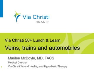Via Christi 50+ Lunch & LearnVia Christi 50+ Lunch & Learn
Veins, trains and automobilesVeins, trains and automobiles
Marilee McBoyle, MD, FACS
Medical Director
Via Christi Wound Healing and Hyperbaric Therapy1
 