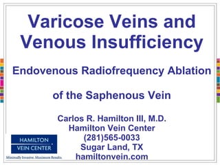 Varicose Veins and Venous Insufficiency Endovenous Radiofrequency Ablation  of the Saphenous Vein Carlos R. Hamilton III, M.D. Hamilton Vein Center (281)565-0033 Sugar Land, TX hamiltonvein.com 