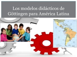 Los modelos didácticos de
Göttingen para América Latina
 