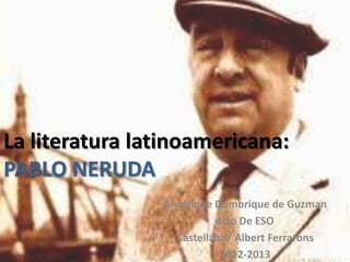 La literatura latinoamericana:
PABLO NERUDA
Angelique Dumbrique de Guzman
4rto De ESO
Castellano/ Albert Ferrarons
2012-2013
 
