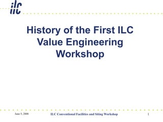 June 5, 2008 ILC Conventional Facilities and Siting Workshop 1
History of the First ILC
Value Engineering
Workshop
 