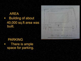 AREA 
 Building of about 
40,000 sq.ft area was 
built. 
PARKING 
 There is ample 
space for parking. 
 