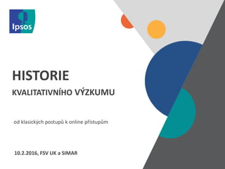 © 2015 Ipsos. All rights reserved.
Contains Ipsos' Confidential and Proprietary information and may not be disclosed or reproduced without the prior written consent of Ipsos.
HISTORIE
KVALITATIVNÍHO VÝZKUMU
od klasických postupů k online přístupům
10.2.2016, FSV UK a SIMAR
 