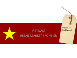 VIETNAM  RETAIL MARKET FRONTIER Present to: R&D Summit 