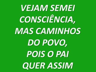 VEJAM SEMEI
 CONSCIÊNCIA,
MAS CAMINHOS
   DO POVO,
   POIS O PAI
  QUER ASSIM
 
