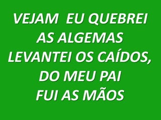 VEJAM EU QUEBREI
    AS ALGEMAS
LEVANTEI OS CAÍDOS,
    DO MEU PAI
    FUI AS MÃOS
 