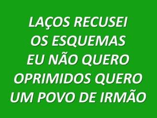 LAÇOS RECUSEI
  OS ESQUEMAS
 EU NÃO QUERO
OPRIMIDOS QUERO
UM POVO DE IRMÃO
 