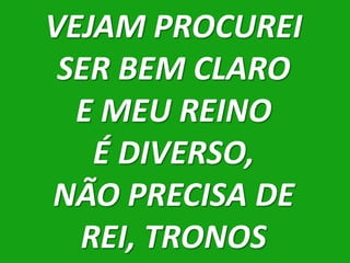 VEJAM PROCUREI
 SER BEM CLARO
  E MEU REINO
   É DIVERSO,
NÃO PRECISA DE
  REI, TRONOS
 