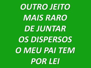 OUTRO JEITO
  MAIS RARO
  DE JUNTAR
 OS DISPERSOS
O MEU PAI TEM
    POR LEI
 