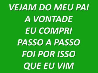 VEJAM DO MEU PAI
    A VONTADE
    EU COMPRI
  PASSO A PASSO
   FOI POR ISSO
   QUE EU VIM
 