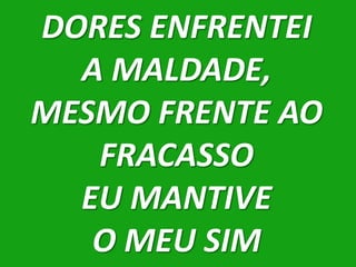 DORES ENFRENTEI
  A MALDADE,
MESMO FRENTE AO
   FRACASSO
  EU MANTIVE
   O MEU SIM
 