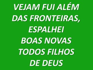 VEJAM FUI ALÉM
DAS FRONTEIRAS,
   ESPALHEI
  BOAS NOVAS
 TODOS FILHOS
    DE DEUS
 