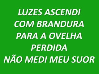 LUZES ASCENDI
  COM BRANDURA
  PARA A OVELHA
      PERDIDA
NÃO MEDI MEU SUOR
 