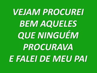 VEJAM PROCUREI
   BEM AQUELES
  QUE NINGUÉM
    PROCURAVA
E FALEI DE MEU PAI
 
