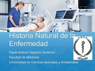 Historia Natural de la
Enfermedad
Paula Andrea Vejarano Gutiérrez
Facultad de Medicina
Universidad de Ciencias Aplicadas y Ambientales
 