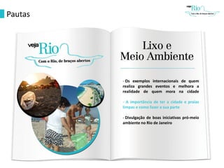 Pautas
- Os exemplos internacionais de quem
realiza grandes eventos e melhora a
realidade de quem mora na cidade
- A importância de ter a cidade e praias
limpas e como fazer a sua parte
- Divulgação de boas iniciativas pró-meio
ambiente no Rio de Janeiro
 