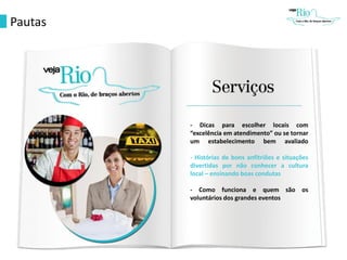 Pautas
- Dicas para escolher locais com
“excelência em atendimento” ou se tornar
um estabelecimento bem avaliado
- Histórias de bons anfitriões e situações
divertidas por não conhecer a cultura
local – ensinando boas condutas
- Como funciona e quem são os
voluntários dos grandes eventos
 