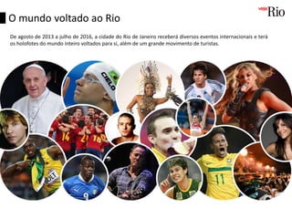 De agosto de 2013 a julho de 2016, a cidade do Rio de Janeiro receberá diversos eventos internacionais e terá
os holofotes do mundo inteiro voltados para si, além de um grande movimento de turistas.
O mundo voltado ao Rio
 