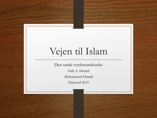 Vejen til Islam
Den sande verdensanskuelse
Fadi A. Hamid
Mohammed Hamid
Næstved 2015
 