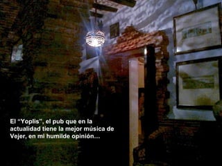 El “Yoplis”, el pub que en la actualidad tiene la mejor música de Vejer, en mi humilde opinión… 
