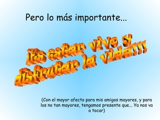 Pero lo más importante... ¡Es estar vivo y disfrutar la vida!!! (Con el mayor afecto para mis amigos mayores, y para los no tan mayores, tengamos presente que... Ya nos va a tocar) 